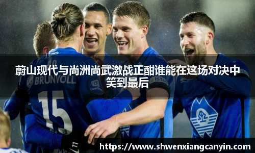 蔚山现代与尚洲尚武激战正酣谁能在这场对决中笑到最后